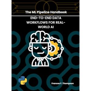 Thompson, Frances F. THE ML PIPELINE HANDBOOK: END-TO-END DATA WORKFLOWS FOR REAL-WORLD AI (Foundations of Intelligent Systems) Thompson, Frances F. THE ML PIPELINE HANDBOOK: END-TO-END DATA WORKFLOWS FOR REAL-WORLD AI (Foundations of Intelligent Systems)
