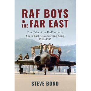 Steve Bond RAF Boys in the Far East: True Tales of the RAF in India, South East Asia and Hong Kong 1918–1997 Steve Bond RAF Boys in the Far East: True Tales of the RAF in India, South East Asia and Hong Kong 1918–1997