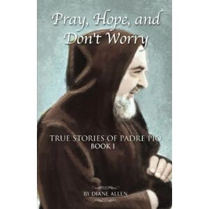 Allen, Diane Pray, Hope, and Don't Worry: True Stories of Padre Pio Book I Allen, Diane Pray, Hope, and Don't Worry: True Stories of Padre Pio Book I