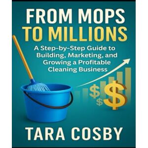 Cosby, Tara From Mops to Millions: A Step-by-Step Guide to Building, Marketing, and Growing a Profitable Cleaning Business Cosby, Tara From Mops to Millions: A Step-by-Step Guide to Building, Marketing, and Growing a Profitable Cleaning Business
