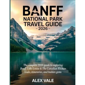 VALE, ALEX Banff National Park Travel Guide 2026: The Complete 2026 Guide to Exploring Banff, Lake Louise & the Canadian Rockies Trails, Itineraries, and Hidden Gems VALE, ALEX Banff National Park Travel Guide 2026: The Complete 2026 Guide to Exploring Banff, Lake Louise & the Canadian Rockies Trails, Itineraries, and Hidden Gems