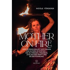 Förderer, Nicole MOTHER ON FIRE: Vom Würdeverlust der Frauen und Eltern im System – hin zu Frieden, Frausein, zyklischer Kraft und Selbstführung Förderer, Nicole MOTHER ON FIRE: Vom Würdeverlust der Frauen und Eltern im System – hin zu Frieden, Frausein, zyklischer Kraft und Selbstführung