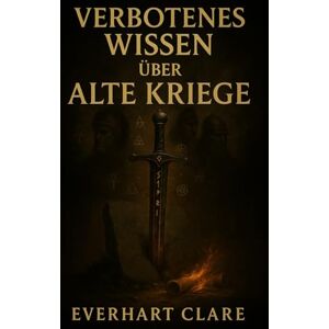 Clare, Everhart Verbotenes Wissen über alte Kriege: Verbotene Taktiken, verfluchte Waffen und Kriege, die die Alten auszulöschen versuchten Clare, Everhart Verbotenes Wissen über alte Kriege: Verbotene Taktiken, verfluchte Waffen und Kriege, die die Alten auszulöschen versuchten