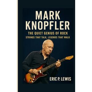 P. Lewis, Eric MARK KNOPFLER: The Quiet Genius Of Rock – Strings That Talk, Legends That Walk P. Lewis, Eric MARK KNOPFLER: The Quiet Genius Of Rock – Strings That Talk, Legends That Walk