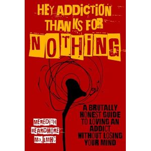 Beardmore, Meredith Hey Addiction, Thanks for NOTHING!: A Brutally Honest Guide to Loving an Addict Without Losing Your Mind Beardmore, Meredith Hey Addiction, Thanks for NOTHING!: A Brutally Honest Guide to Loving an Addict Without Losing Your Mind