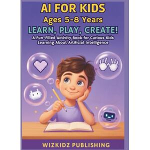 Publications, WizKidz AI for Kids Ages 5–8 Years: Learn, Play, Create!: A Fun-Filled Activity Book for Curious Kids Learning About Artificial Intelligence Publications, WizKidz AI for Kids Ages 5–8 Years: Learn, Play, Create!: A Fun-Filled Activity Book for Curious Kids Learning About Artificial Intelligence