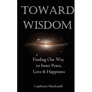 Macdonald, Copthorne Toward Wisdom: Finding Our Way to Inner Peace, Love & Happiness Macdonald, Copthorne Toward Wisdom: Finding Our Way to Inner Peace, Love & Happiness