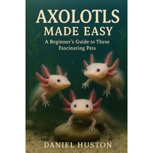 HUSTON, DANIEL AXOLOTLS MADE EASY: A Beginner’s Guide to These Fascinating Pets HUSTON, DANIEL AXOLOTLS MADE EASY: A Beginner’s Guide to These Fascinating Pets