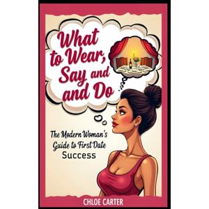 Carter, Chloe What to Wear, Say, and Do The Modern Woman’s Guide to First Date Success: Ditch Dating Anxiety, Stop Auditioning, and Show Up as the Confident Main Character of Your Love Story Carter, Chloe What to Wear, Say, and Do The Modern Woman’s Guide to First Date Success: Ditch Dating Anxiety, Stop Auditioning, and Show Up as the Confident Main Character of Your Love Story