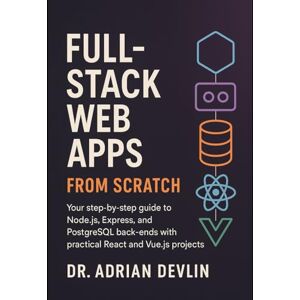 Devlin, Dr. Adrian Full-Stack Web Apps from Scratch: Your Step-by-Step Guide to Node.js, Express, and PostgreSQL Back-Ends with Practical React and Vue.js Projects Devlin, Dr. Adrian Full-Stack Web Apps from Scratch: Your Step-by-Step Guide to Node.js, Express, and PostgreSQL Back-Ends with Practical React and Vue.js Projects