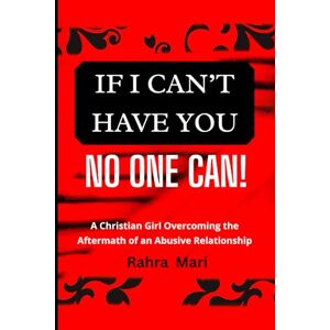 Mari, Rahra IF I CAN'T HAVE YOU NO ONE CAN!: A Christian Girl Overcoming the Aftermath of an Abusive Relationship Mari, Rahra IF I CAN'T HAVE YOU NO ONE CAN!: A Christian Girl Overcoming the Aftermath of an Abusive Relationship
