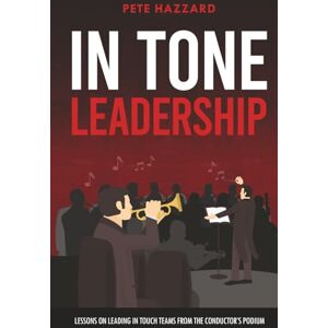 Hazzard, Pete IN TONE Leadership: Lessons on Leading IN TOUCH Teams from the Conductor’s Podium Hazzard, Pete IN TONE Leadership: Lessons on Leading IN TOUCH Teams from the Conductor’s Podium