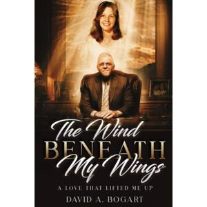 Bogart, David A. The Wind Beneath My Wings: A Love That Lifted Me Up (True Life Experiences) Bogart, David A. The Wind Beneath My Wings: A Love That Lifted Me Up (True Life Experiences)