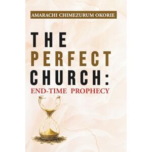 Okorie, Amarachi Chimezurum THE PERFECT CHURCH: End-Time Prophecy: An Urgent End-Time Prophetic Warning Every Believer Must Hear Before The Rapture Okorie, Amarachi Chimezurum THE PERFECT CHURCH: End-Time Prophecy: An Urgent End-Time Prophetic Warning Every Believer Must Hear Before The Rapture