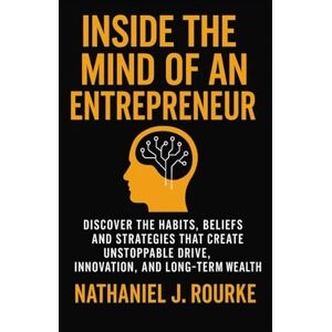 Rourke, Nathaniel J. Inside the Mind of an Entrepreneur: Discover the Habits, Beliefs, and Strategies That Create Unstoppable Drive, Innovation, and Long-Term Wealth Rourke, Nathaniel J. Inside the Mind of an Entrepreneur: Discover the Habits, Beliefs, and Strategies That Create Unstoppable Drive, Innovation, and Long-Term Wealth