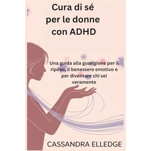 Elledge, Cassandra Cura di sé per le donne con ADHD: Una guida alla guarigione per il riposo, il benessere emotivo e per diventare chi sei veramente Elledge, Cassandra Cura di sé per le donne con ADHD: Una guida alla guarigione per il riposo, il benessere emotivo e per diventare chi sei veramente