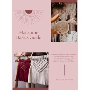 Thomas, Anna TT Macrame Basics Guide: A detailed beginner book to create beautiful home decor using illustrated knot designs and stepwise macrame craft ideas Thomas, Anna TT Macrame Basics Guide: A detailed beginner book to create beautiful home decor using illustrated knot designs and stepwise macrame craft ideas