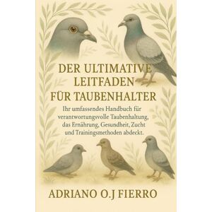 O.J FIERRO, ADRIANO DER ULTIMATIVE LEITFADEN FÜR TAUBENHALTER: Ihr umfassendes Handbuch für verantwortungsvolle Taubenhaltung, das Ernährung, Gesundheit, Zucht und Trainingsmethoden abdeckt. O.J FIERRO, ADRIANO DER ULTIMATIVE LEITFADEN FÜR TAUBENHALTER: Ihr umfassendes Handbuch für verantwortungsvolle Taubenhaltung, das Ernährung, Gesundheit, Zucht und Trainingsmethoden abdeckt.