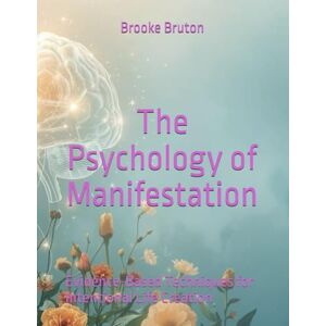 Bruton, Brooke The Psychology of Manifestation: Evidence-Based Techniques for Intentional Life Creation Bruton, Brooke The Psychology of Manifestation: Evidence-Based Techniques for Intentional Life Creation