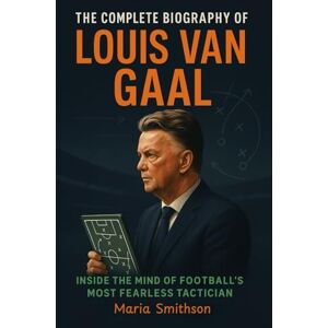 Smithson, Maria The Complete Biography of Louis van Gaal: Inside the Mind of Football’s Most Fearless Tactician Smithson, Maria The Complete Biography of Louis van Gaal: Inside the Mind of Football’s Most Fearless Tactician