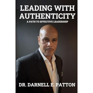 Patton, Dr Darnell E Leading with Authenticity: A Path to Effective Leadership Patton, Dr Darnell E Leading with Authenticity: A Path to Effective Leadership