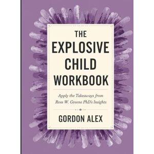 Alex, Gordon The Explosive Child Workbook: Apply the Takeaways from Ross W. Greene PhD's Insights Alex, Gordon The Explosive Child Workbook: Apply the Takeaways from Ross W. Greene PhD's Insights