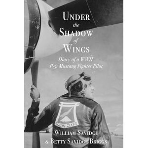 Savidge, William Under the Shadow of Wings: Diary of a WWII P-51 Mustang Fighter Pilot Savidge, William Under the Shadow of Wings: Diary of a WWII P-51 Mustang Fighter Pilot