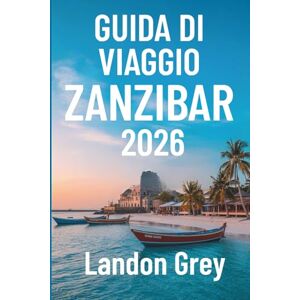 GREY, LANDON GUIDA DI VIAGGIO ZANZIBAR 2026: Avventure oltre le spiagge, la cultura, le coste e gli angoli tranquilli GREY, LANDON GUIDA DI VIAGGIO ZANZIBAR 2026: Avventure oltre le spiagge, la cultura, le coste e gli angoli tranquilli
