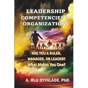 OYINLADE PHD., A. OLU LEADERSHIP COMPETENCIES IN ORGANIZATIONS: ARE YOU A RULER, MANAGER, OR LEADER? WHAT MAKES YOU ONE? OYINLADE PHD., A. OLU LEADERSHIP COMPETENCIES IN ORGANIZATIONS: ARE YOU A RULER, MANAGER, OR LEADER? WHAT MAKES YOU ONE?