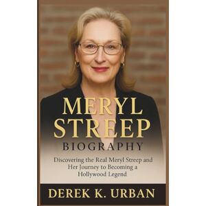 K. Urban, Derek MERYL STREEP BIOGRAPHY: Discovering the Real Meryl Streep and Her Journey to Becoming a Hollywood Legend K. Urban, Derek MERYL STREEP BIOGRAPHY: Discovering the Real Meryl Streep and Her Journey to Becoming a Hollywood Legend