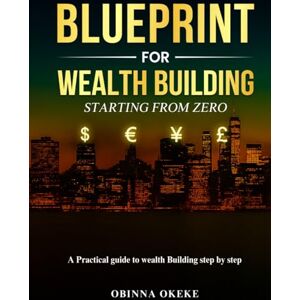 Okeke, Obinna Blueprint For Wealth Building: Starting from Zero: A practical guide to wealth building step by step Okeke, Obinna Blueprint For Wealth Building: Starting from Zero: A practical guide to wealth building step by step
