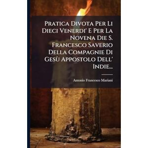Mariani, Antonio Francesco Pratica Divota Per Li Dieci Venerdi' E Per La Novena Die S. Francesco Saverio Della Compagnie Di Gesù Appostolo Dell' Indie... Mariani, Antonio Francesco Pratica Divota Per Li Dieci Venerdi' E Per La Novena Die S. Francesco Saverio Della Compagnie Di Gesù Appostolo Dell' Indie...