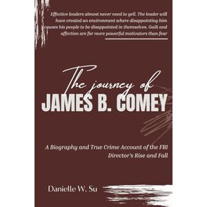 W. Su, Danielle The Journey Of James B. Comey: A Biography and True Crime Account of the FBI Director’s Rise and Fall W. Su, Danielle The Journey Of James B. Comey: A Biography and True Crime Account of the FBI Director’s Rise and Fall