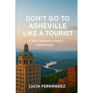 Fernández, Lucía Don’t Go to Asheville Like a Tourist: Beyond the Blue Ridge: A 2025 Insider’s Travel Companion Fernández, Lucía Don’t Go to Asheville Like a Tourist: Beyond the Blue Ridge: A 2025 Insider’s Travel Companion