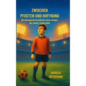 Göthemann, Andreas Zwischen Pfosten und Hoffnung: Die bewegende Geschichte eines Jungen der seinen Traum lebte Göthemann, Andreas Zwischen Pfosten und Hoffnung: Die bewegende Geschichte eines Jungen der seinen Traum lebte