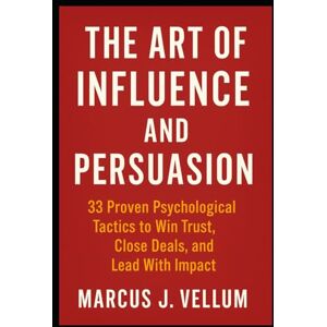 Vellum, Marcus J. The Art of Influence and Persuasion 33 Proven Psychological Tactics to Win Trust, Close Deals, and Lead With Impact Vellum, Marcus J. The Art of Influence and Persuasion 33 Proven Psychological Tactics to Win Trust, Close Deals, and Lead With Impact