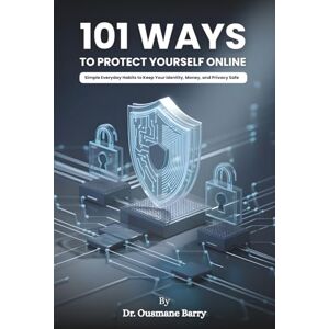 Barry, Dr. Ousmane 101 Ways to Protect Yourself Online: Simple Everyday Habits to Keep Your Identity, Money, and Privacy Safe Barry, Dr. Ousmane 101 Ways to Protect Yourself Online: Simple Everyday Habits to Keep Your Identity, Money, and Privacy Safe