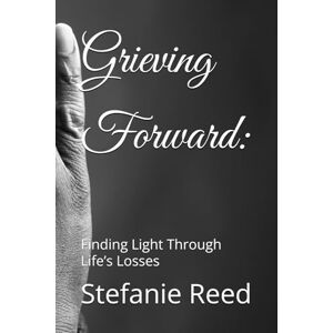 Reed, Stefanie U. Grieving Forward:: Finding Light Through Life’s Losses Reed, Stefanie U. Grieving Forward:: Finding Light Through Life’s Losses