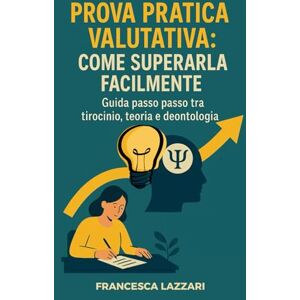 Lazzari, Francesca Prova Pratica Valutativa: come superarla facilmente.: Guida passo passo tra tirocinio, teoria e deontologia Lazzari, Francesca Prova Pratica Valutativa: come superarla facilmente.: Guida passo passo tra tirocinio, teoria e deontologia