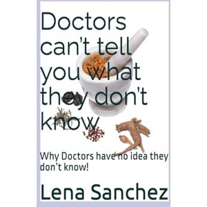 Sanchez, Lena joyce Doctors can’t tell you what they don’t know: Why Doctors have no idea they don’t know! Sanchez, Lena joyce Doctors can’t tell you what they don’t know: Why Doctors have no idea they don’t know!