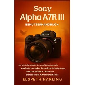 Harling, Elspeth Sony Alpha A7R III Benutzerhandbuch: Der vollständige Leitfaden für hochauflösende Fotografie, fortschrittlichen Autofokus, Bereichskontrolle, anpassbare Tasten und professionelle Aufnahmetechniken Harling, Elspeth Sony Alpha A7R III Benutzerhandbuch: Der vollständige Leitfaden für hochauflösende Fotografie, fortschrittlichen Autofokus, Bereichskontrolle, anpassbare Tasten und professionelle Aufnahmetechniken
