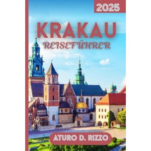 RIZZO, ATURO D KRAKAU REISEFÜHRER 2025: Der unverzichtbare Reiseführer zu Krakows ikonischen Sehenswürdigkeiten, lokalen Erlebnissen und Tagesausflügen RIZZO, ATURO D KRAKAU REISEFÜHRER 2025: Der unverzichtbare Reiseführer zu Krakows ikonischen Sehenswürdigkeiten, lokalen Erlebnissen und Tagesausflügen