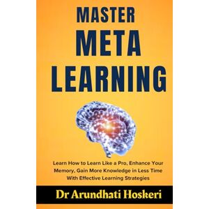 Hoskeri, Dr Arundhati Govind MASTER META LEARNING: Learn How to Learn Like a Pro, Enhance Your Memory, Gain More Knowledge in Less Time With Effective Learning Strategies (COGNITIVE MASTERY) Hoskeri, Dr Arundhati Govind MASTER META LEARNING: Learn How to Learn Like a Pro, Enhance Your Memory, Gain More Knowledge in Less Time With Effective Learning Strategies (COGNITIVE MASTERY)