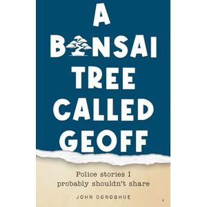 Donoghue, John A Bonsai Tree Called Geoff: Police Stories I Probably Shouldn't Share Donoghue, John A Bonsai Tree Called Geoff: Police Stories I Probably Shouldn't Share