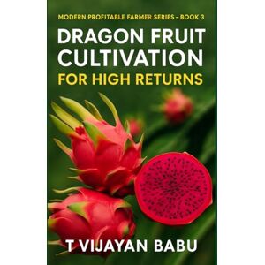 V I J A Y A N B A B U, T Dragon Fruit: Cultivation for High Returns: Modern Profitable Farmer – Book 3 V I J A Y A N B A B U, T Dragon Fruit: Cultivation for High Returns: Modern Profitable Farmer – Book 3