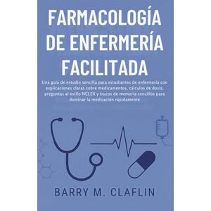 M. Claflin, Barry FARMACOLOGÍA DE ENFERMERÍA FACILITADA: Una guía de estudio sencilla para estudiantes de enfermería con explicaciones claras sobre medicamentos, cálculos de dosis, preguntas al estilo NCLEX y trucos M. Claflin, Barry FARMACOLOGÍA DE ENFERMERÍA FACILITADA: Una guía de estudio sencilla para estudiantes de enfermería con explicaciones claras sobre medicamentos, cálculos de dosis, preguntas al estilo NCLEX y trucos