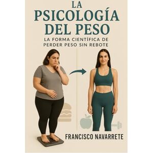 Navarrete, Francisco La Psicología del Peso: La Forma Científica de Perder peso sin Rebote Navarrete, Francisco La Psicología del Peso: La Forma Científica de Perder peso sin Rebote