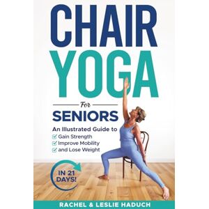 Haduch, Rachel Chair Yoga for Seniors: An Illustrated Guide to Gain Strength, Improve Mobility, and Lose Weight in 21 Days! Haduch, Rachel Chair Yoga for Seniors: An Illustrated Guide to Gain Strength, Improve Mobility, and Lose Weight in 21 Days!