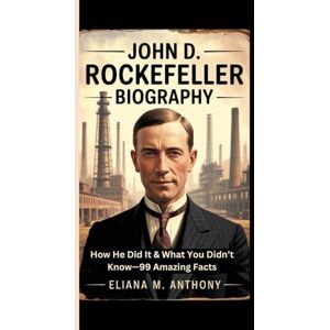 M. Anthony, Eliana John D. Rockefeller BIOGRAPHY: How He Did It & What You Didn’t Know—99 Amazing Facts M. Anthony, Eliana John D. Rockefeller BIOGRAPHY: How He Did It & What You Didn’t Know—99 Amazing Facts