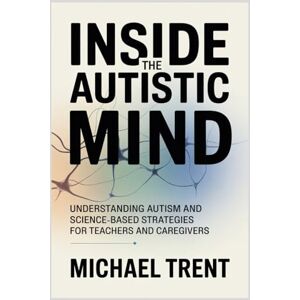 Trent, Michael INSIDE THE AUTISTIC MIND: Understanding Autism and Science-Based Strategies for Teachers and Caregivers Trent, Michael INSIDE THE AUTISTIC MIND: Understanding Autism and Science-Based Strategies for Teachers and Caregivers